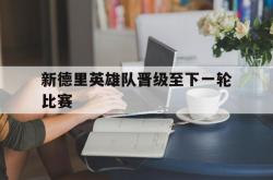开云体育入口-新德里英雄队晋级至下一轮比赛的简单介绍