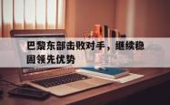 开云体育下载-巴黎东部击败对手，继续稳固领先优势