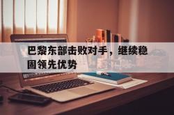开云体育下载-巴黎东部击败对手，继续稳固领先优势