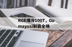 开云体育-RGE爆冷100T，Gumayusi制霸全场的简单介绍