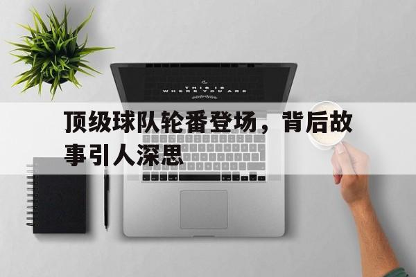顶级球队轮番登场，背后故事引人深思的简单介绍